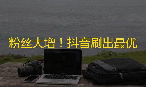 粉丝大增！抖音刷出最优策略！