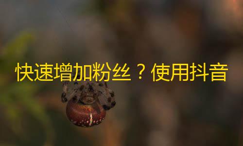 快速增加粉丝？使用抖音关注大师！ - 粉丝增长神器